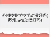 苏州技业学校学动漫好吗(苏州技校动漫好吗)