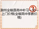 滁州全椒县高中补习一对一上门价格(全椒高中家教价格)