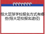 恒大足球学校报名方式有哪些(恒大足校报名途径)