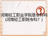 河南轻工职业学院是专科吗(河南轻工职院专科？)
