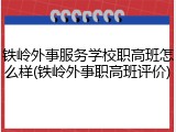 铁岭外事服务学校职高班怎么样(铁岭外事职高班评价)