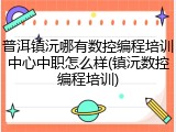 普洱镇沅哪有数控编程培训中心中职怎么样(镇沅数控编程培训)