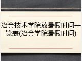 冶金技术学院放暑假时间一览表(冶金学院暑假时间)