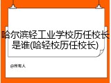 哈尔滨轻工业学校历任校长是谁(哈轻校历任校长)