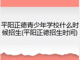 平阳正德青少年学校什么时候招生(平阳正德招生时间)