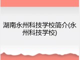 湖南永州科技学校简介(永州科技学校)