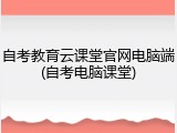 自考教育云课堂官网电脑端(自考电脑课堂)