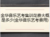 金华音乐艺考集训花费大概是多少(金华音乐艺考费用)