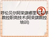 呼伦贝尔阿荣旗哪里可以学数控职高技术(阿荣旗数控培训)