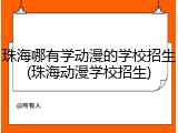 珠海哪有学动漫的学校招生(珠海动漫学校招生)
