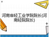 河南省轻工业学院院长(河南轻院院长)