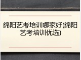 绵阳艺考培训哪家好(绵阳艺考培训优选)
