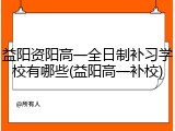 益阳资阳高一全日制补习学校有哪些(益阳高一补校)