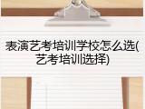 表演艺考培训学校怎么选(艺考培训选择)