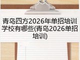 青岛四方2026年单招培训学校有哪些(青岛2026单招培训)