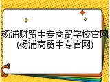 杨浦财贸中专商贸学校官网(杨浦商贸中专官网)