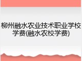 柳州融水农业技术职业学校学费(融水农校学费)
