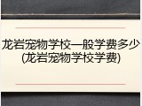 龙岩宠物学校一般学费多少(龙岩宠物学校学费)