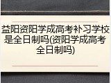 益阳资阳学成高考补习学校是全日制吗(资阳学成高考全日制吗)
