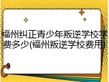 福州纠正青少年叛逆学校学费多少(福州叛逆学校费用)
