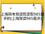 上海高考复读班录取985最多的(上海复读985最多)