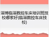 淄博临淄数控车床培训班技校哪家好(临淄数控车床技校)