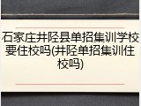 石家庄井陉县单招集训学校要住校吗(井陉单招集训住校吗)