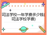 司法学校一年学费多少钱(司法学校学费)
