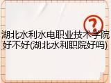 湖北水利水电职业技术学院好不好(湖北水利职院好吗)