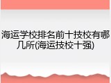 海运学校排名前十技校有哪几所(海运技校十强)