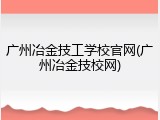 广州冶金技工学校官网(广州冶金技校网)