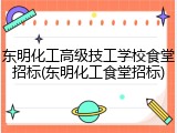 东明化工高级技工学校食堂招标(东明化工食堂招标)