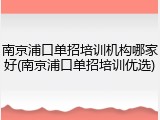 南京浦口单招培训机构哪家好(南京浦口单招培训优选)