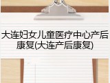 大连妇女儿童医疗中心产后康复(大连产后康复)