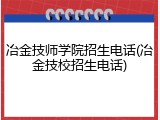 冶金技师学院招生电话(冶金技校招生电话)