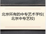 北京所有的中专艺术学校(北京中专艺校)