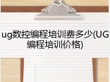 ug数控编程培训费多少(UG编程培训价格)