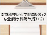南京科技职业学院单招3+2专业(南京科院单招3+2)