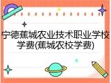 宁德蕉城农业技术职业学校学费(蕉城农校学费)