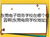 东莞电子商务学校在哪个位置啊(东莞电商学校地址)