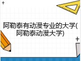 阿勒泰有动漫专业的大学(阿勒泰动漫大学)
