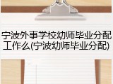 宁波外事学校幼师毕业分配工作么(宁波幼师毕业分配)
