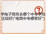 学电子商务去哪个中专学校比较好("电商中专哪家好")