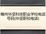 赣州华坚科技职业学校电话号码(华坚职校电话)