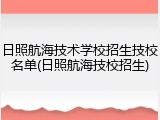 日照航海技术学校招生技校名单(日照航海技校招生)