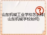 山东机械工业学校怎么样(山东机械学校如何)