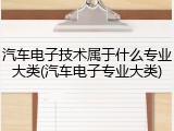 汽车电子技术属于什么专业大类(汽车电子专业大类)