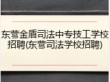 东营金盾司法中专技工学校招聘(东营司法学校招聘)