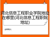河北信息工程职业学院地址在哪里(河北信息工程职院地址)