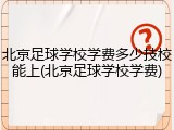 北京足球学校学费多少技校能上(北京足球学校学费)